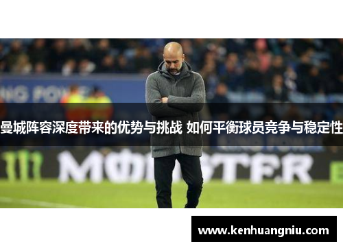 曼城阵容深度带来的优势与挑战 如何平衡球员竞争与稳定性